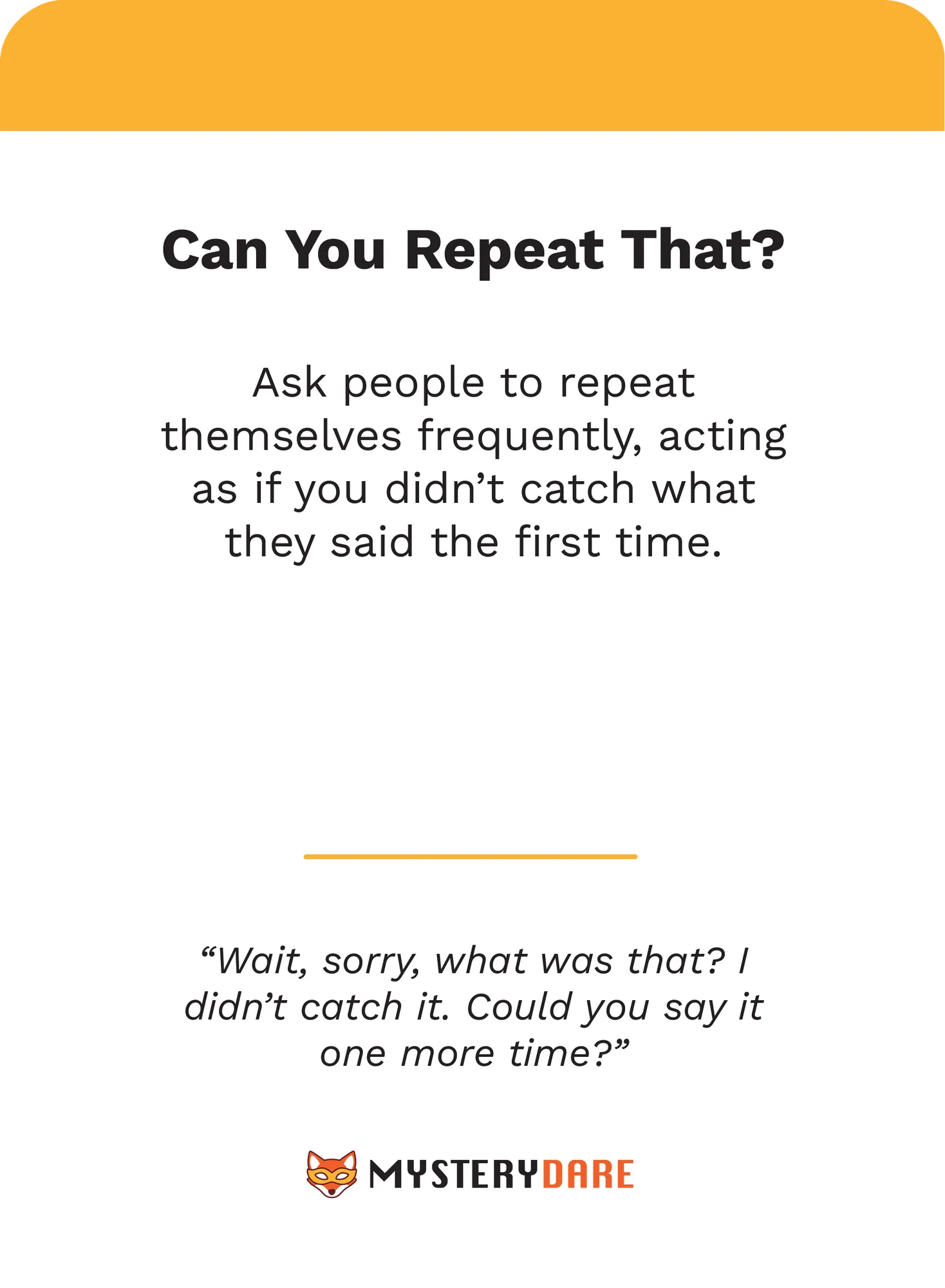 Dare card: 'Can You Repeat That?' — ask people to repeat themselves frequently, acting as if you didn't catch what they said the first time